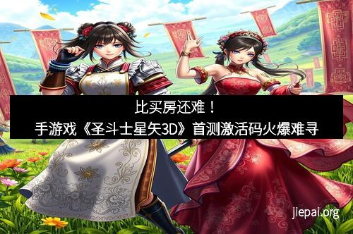 比买房还难！手游戏《圣斗士星矢3D》首测激活码火爆难寻