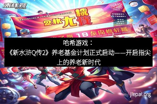 哈希游戏：《新水浒Q传2》养老基金计划正式启动——开启指尖上的养老新时代