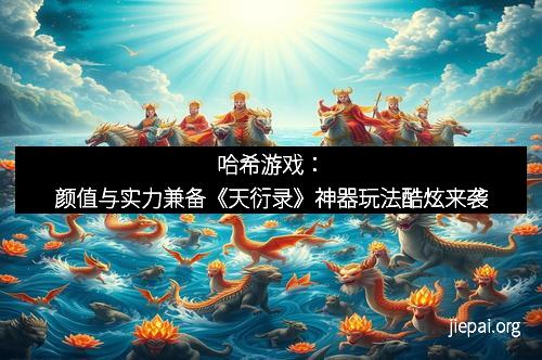 哈希游戏：颜值与实力兼备《天衍录》神器玩法酷炫来袭