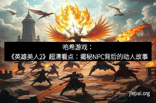 哈希游戏：《英雄美人2》超清看点：揭秘NPC背后的动人故事