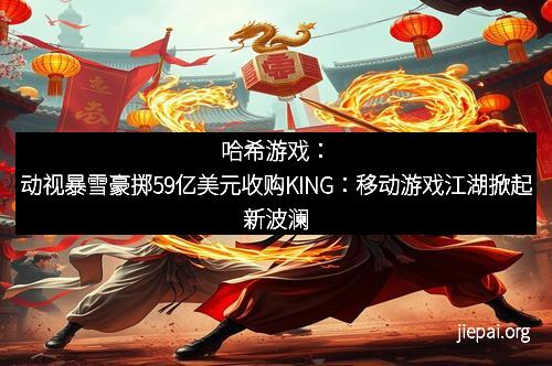 哈希游戏：动视暴雪豪掷59亿美元收购KING：移动游戏江湖掀起新波澜