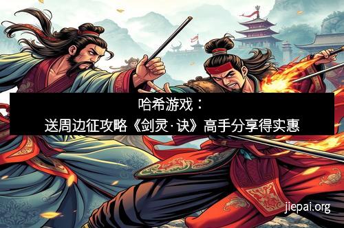 哈希游戏：送周边征攻略《剑灵·诀》高手分享得实惠