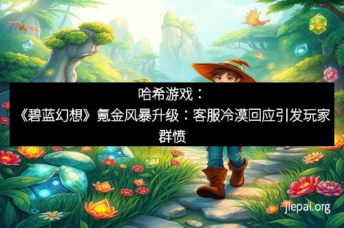 哈希游戏：《碧蓝幻想》氪金风暴升级：客服冷漠回应引发玩家群愤